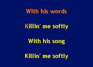 With his words
Killin' me softly

With his song

Killin' me softly