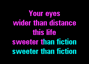 Your eyes
wider than distance

this life
sweeter than fiction
sweeter than fiction