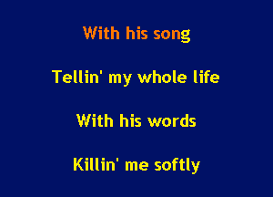 With his song
Tellin' my whole life

With his words

Killin' me softly