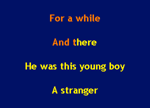 For a while

And there

He was this young boy

A stranger
