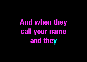 And when they

call your name
and they