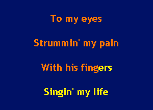 To my eyes

Strummin' my pain

With his fingers

Singin' my life