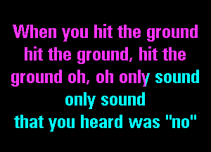 When you hit the ground
hit the ground, hit the
ground oh, oh only sound
only sound
that you heard was no