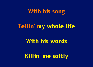 With his song
Tellin' my whole life

With his words

Killin' me softly