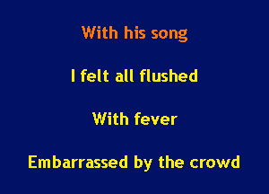 With his song
I felt all flushed

With fever

Embarrassed by the crowd