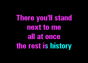 There you'll stand
next to me

all at once
the rest is history