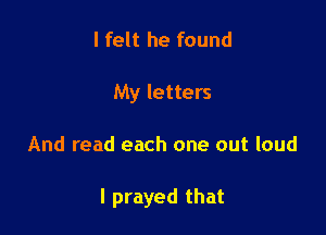 I felt he found
My letters

And read each one out loud

I prayed that