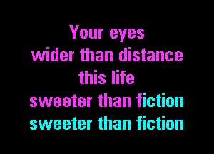 Your eyes
wider than distance

this life
sweeter than fiction
sweeter than fiction