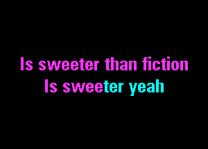 ls sweeter than fiction

Is sweeter yeah