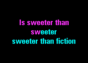 Is sweeter than
sweeter

sweeter than fiction