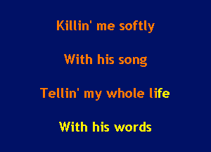 Killin' me softly

With his song
Tellin' my whole life

With his words