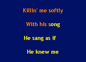 Killin' me softly

With his song
He sang as if

He knew me