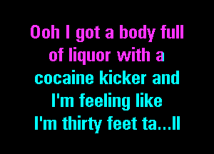Ooh I got a body full
of liquor with a

cocaine kicker and
I'm feeling like
I'm thirty feet ta...ll