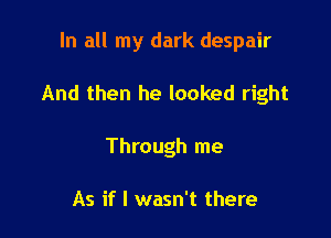 In all my dark despair

And then he looked right

Through me

As if I wasn't there