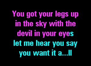 You got your legs up
in the sky with the

devil in your eyes
let me hear you say
you want it a...