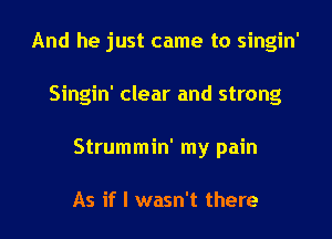 And he just came to singin'

Singin' clear and strong

Strummin' my pain

As if I wasn't there