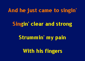 And he just came to singin'

Singin' clear and strong

Strummin' my pain

With his fingers