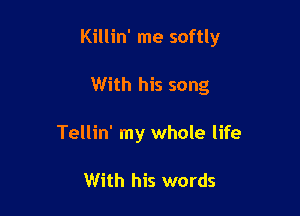 Killin' me softly

With his song
Tellin' my whole life

With his words