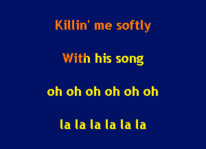 Killin' me softly

With his song
oh oh oh oh oh oh

la la la la la la