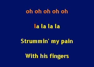 oh oh oh oh oh

la la la la

Strummin' my pain

With his fingers