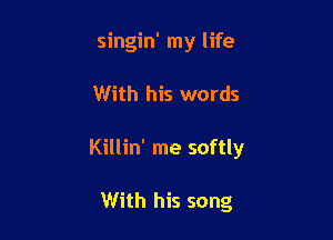 singin' my life

With his words

Killin' me softly

With his song