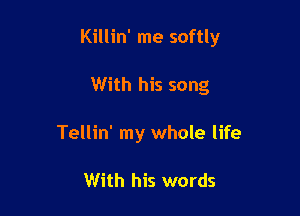 Killin' me softly

With his song
Tellin' my whole life

With his words