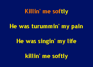 Killin' me softly

He was turummin' my pain

He was singin' my life

killin' me softly