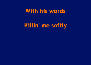 With his words

Killin' me softly