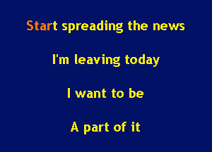 Start spreading the news

I'm leaving today
I want to be

A part of it