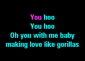 You hoo
You hoo

Oh you with me baby
making love like gorillas