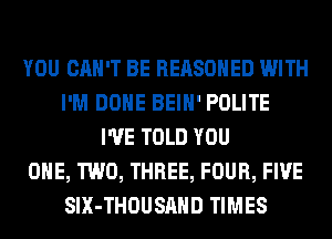 YOU CAN'T BE REASOHED WITH
I'M DONE BEIH' POLITE
I'VE TOLD YOU
ONE, TWO, THREE, FOUR, FIVE
SIX-THOUSAHD TIMES