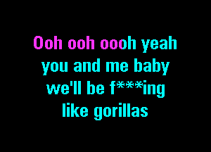 Ooh ooh oooh yeah
you and me baby

we'll be fmming
like gorillas