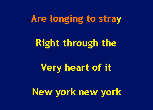 Are longing to stray

Right through the
Very heart of it

New york new york