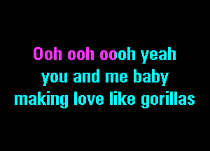 Ooh ooh oooh yeah

you and me baby
making love like gorillas