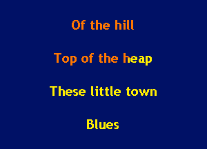 0f the hill

Top of the heap

These little town

Blues