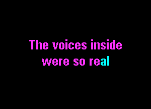 The voices inside

were so real