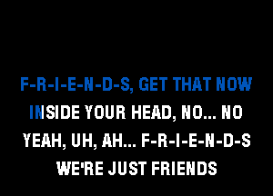 F-R-l-E-H-D-S, GET THAT HOW
INSIDE YOUR HEAD, H0... H0
YEAH, UH, AH... F-R-l-E-H-D-S
WE'RE JUST FRIENDS