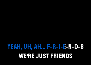 YEAH, UH, AH... F-R-l-E-H-D-S
WE'RE JUST FRIENDS