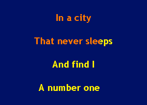 In a city

That never sleeps

And find I

A number one