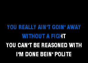 YOU REALLY AIN'T GOIH' AWAY
WITHOUT A FIGHT
YOU CAN'T BE REASOHED WITH
I'M DONE BEIH' POLITE