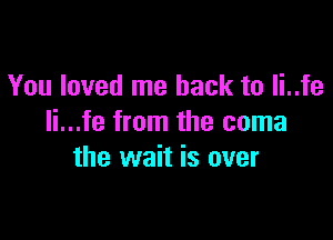You loved me back to Ii..fe

li...fe from the coma
the wait is over