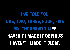 I'VE TOLD YOU
ONE, TWO, THREE, FOUR, FIVE
SIX-THOUSAHD TIMES
HAVEN'T I MADE IT OBVIOUS
HAVEN'T I MADE IT CLEAR