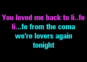 You loved me back to li..fe
li...fe from the coma

we're lovers again
tonight