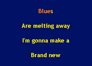 Blues

Are melting away

I'm gonna make a

Brand new