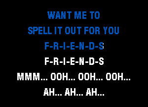 mm ME TO
SPELL IT OUT FOR YOU
F-R-l-E-N-D-S

F-R-l-E-N-D-S
MMM... 00H... 00H... 00H...
AH... AH... AH...