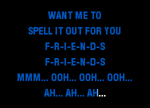 mm ME TO
SPELL IT OUT FOR YOU
F-R-l-E-N-D-S

F-R-l-E-N-D-S
MMM... 00H... 00H... 00H...
AH... AH... AH...