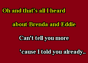 Oh and that's all I heard
about Brenda and Eddie
Can't tell you more

'cause I told you already..