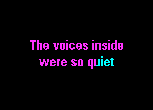 The voices inside

were so quiet