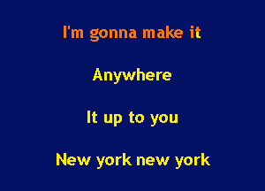 I'm gonna make it
Anywhere

It up to you

New york new york