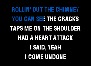 ROLLIH' OUT THE CHIMNEY
YOU CAN SEE THE CRRCKS
TAPS ME ON THE SHOULDER
HAD A HEART ATTACK
I SAID, YEAH
I COME UHDOHE